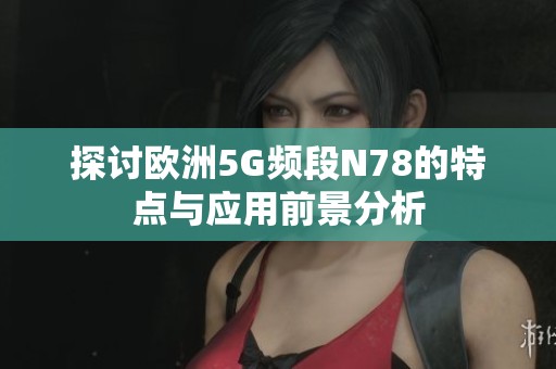 探讨欧洲5G频段N78的特点与应用前景分析