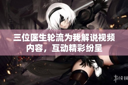 三位医生轮流为我解说视频内容，互动精彩纷呈