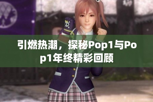 引燃热潮，探秘Pop1与Pop1年终精彩回顾