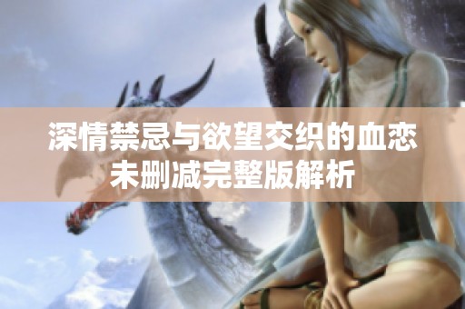 深情禁忌与欲望交织的血恋未删减完整版解析