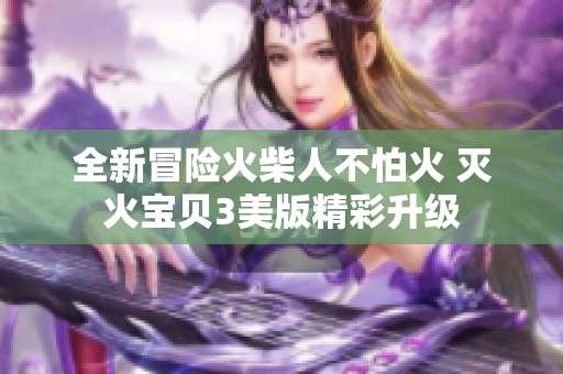 全新冒险火柴人不怕火 灭火宝贝3美版精彩升级