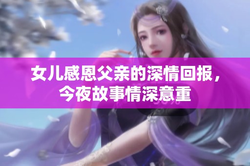女儿感恩父亲的深情回报，今夜故事情深意重