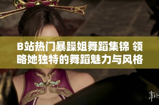 B站热门暴躁姐舞蹈集锦 领略她独特的舞蹈魅力与风格