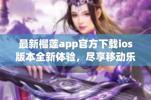 最新榴莲app官方下载ios版本全新体验，尽享移动乐趣