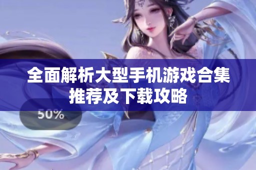 全面解析大型手机游戏合集推荐及下载攻略