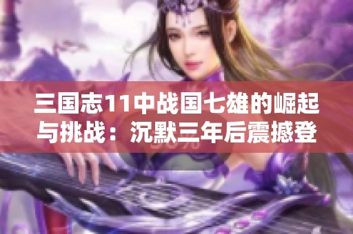 三国志11中战国七雄的崛起与挑战：沉默三年后震撼登场