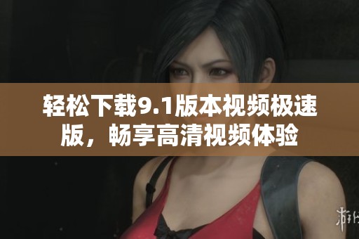 轻松下载9.1版本视频极速版，畅享高清视频体验