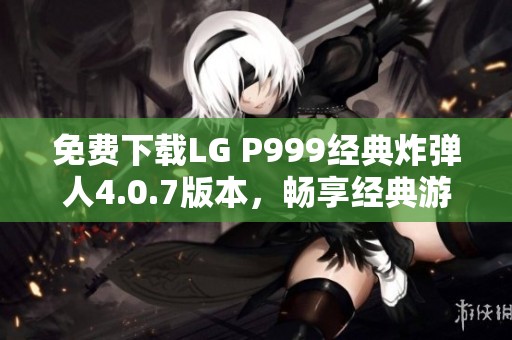 免费下载LG P999经典炸弹人4.0.7版本，畅享经典游戏乐趣