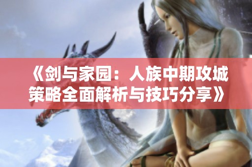 《剑与家园：人族中期攻城策略全面解析与技巧分享》