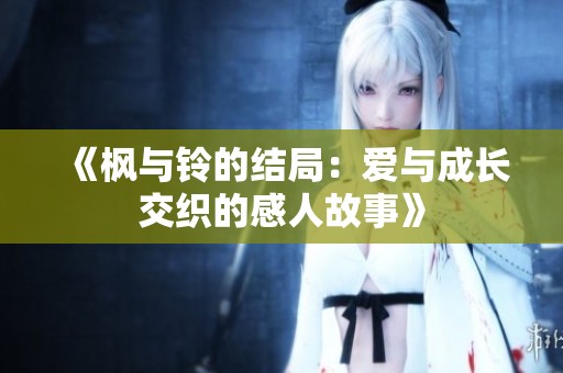 《枫与铃的结局：爱与成长交织的感人故事》