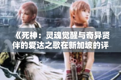 《死神：灵魂觉醒与奇异贤伴的爱达之歌在新加坡的评估》