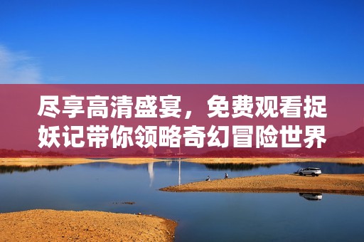 尽享高清盛宴，免费观看捉妖记带你领略奇幻冒险世界
