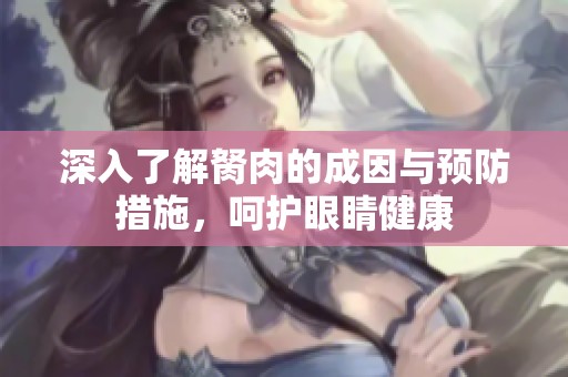 深入了解胬肉的成因与预防措施，呵护眼睛健康