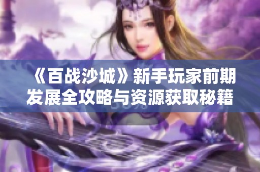 《百战沙城》新手玩家前期发展全攻略与资源获取秘籍