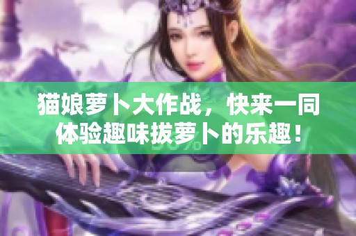 猫娘萝卜大作战，快来一同体验趣味拔萝卜的乐趣！