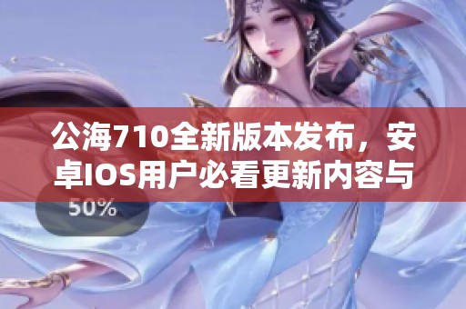 公海710全新版本发布，安卓IOS用户必看更新内容与体验分享