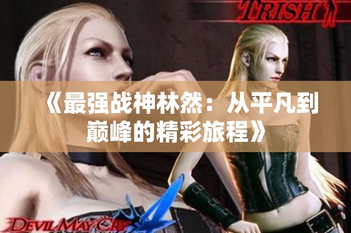 《最强战神林然：从平凡到巅峰的精彩旅程》