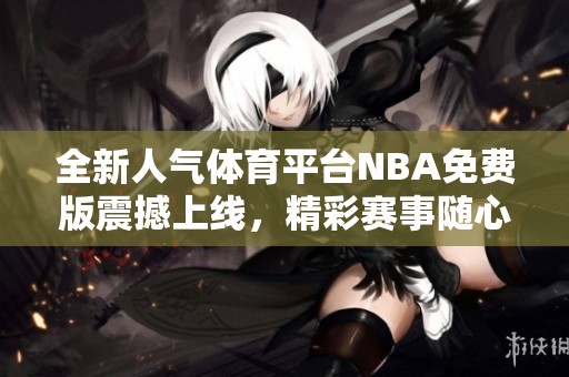 全新人气体育平台NBA免费版震撼上线，精彩赛事随心观看