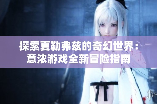 探索夏勒弗兹的奇幻世界：意浓游戏全新冒险指南
