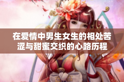 在爱情中男生女生的相处苦涩与甜蜜交织的心路历程