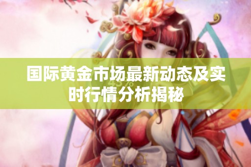 国际黄金市场最新动态及实时行情分析揭秘