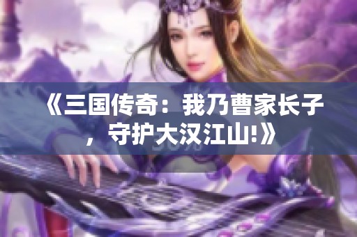 《三国传奇：我乃曹家长子，守护大汉江山!》