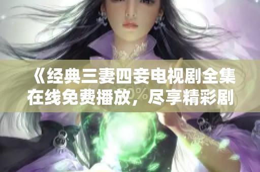 《经典三妻四妾电视剧全集在线免费播放，尽享精彩剧情》