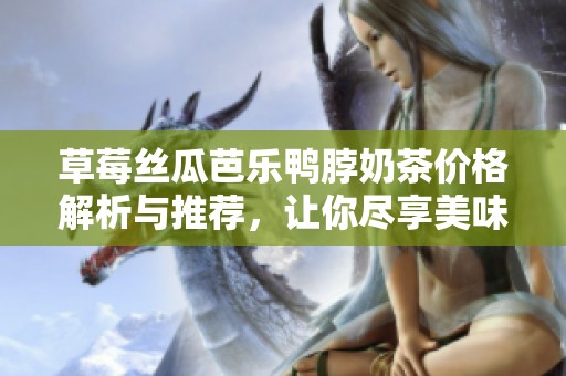 草莓丝瓜芭乐鸭脖奶茶价格解析与推荐，让你尽享美味体验