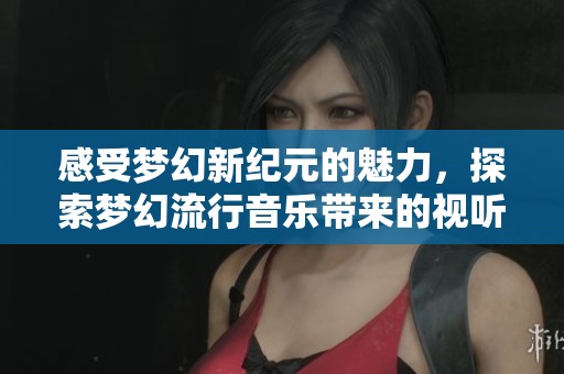 感受梦幻新纪元的魅力，探索梦幻流行音乐带来的视听盛宴