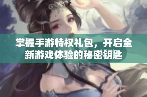 掌握手游特权礼包，开启全新游戏体验的秘密钥匙