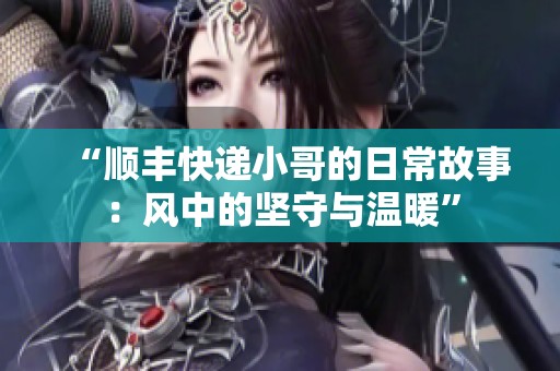 “顺丰快递小哥的日常故事：风中的坚守与温暖”