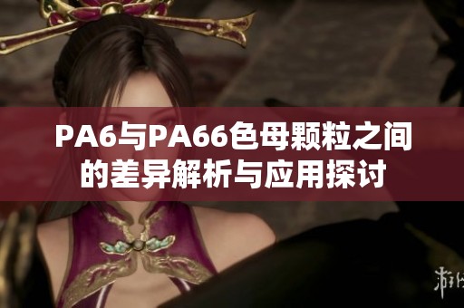 PA6与PA66色母颗粒之间的差异解析与应用探讨
