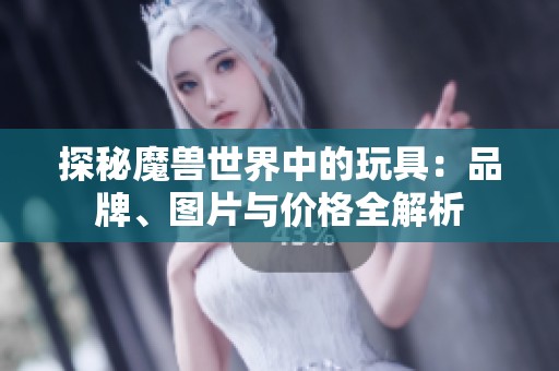 探秘魔兽世界中的玩具：品牌、图片与价格全解析