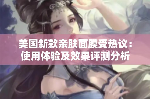 美国新款亲肤面膜受热议：使用体验及效果评测分析