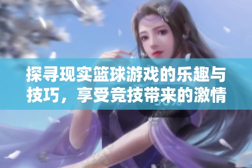 探寻现实篮球游戏的乐趣与技巧，享受竞技带来的激情与挑战