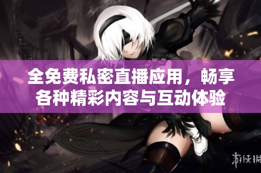 全免费私密直播应用，畅享各种精彩内容与互动体验