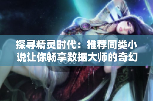 探寻精灵时代：推荐同类小说让你畅享数据大师的奇幻旅程