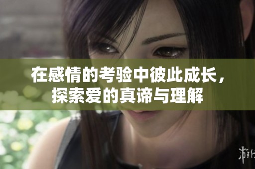 在感情的考验中彼此成长，探索爱的真谛与理解