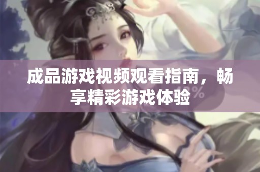 成品游戏视频观看指南，畅享精彩游戏体验