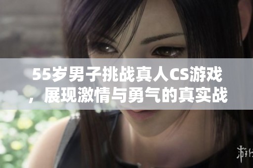 55岁男子挑战真人CS游戏，展现激情与勇气的真实战斗体验