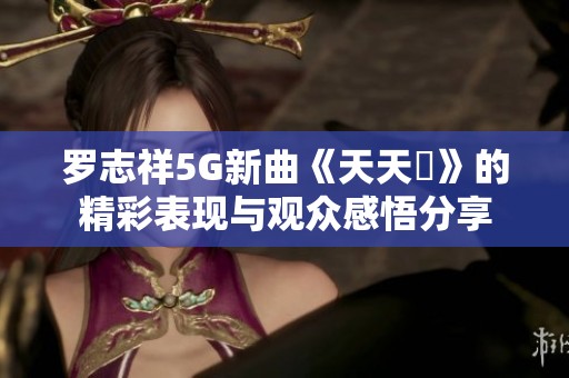罗志祥5G新曲《天天奭》的精彩表现与观众感悟分享