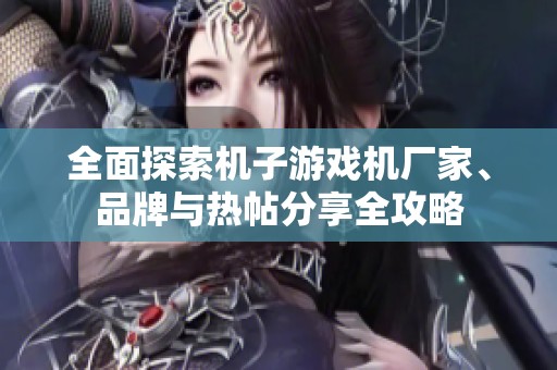 全面探索机子游戏机厂家、品牌与热帖分享全攻略