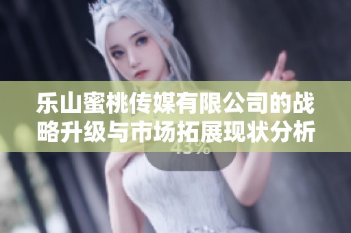 乐山蜜桃传媒有限公司的战略升级与市场拓展现状分析