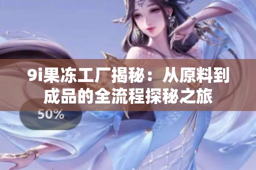 9i果冻工厂揭秘：从原料到成品的全流程探秘之旅