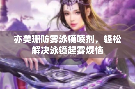 亦美珊防雾泳镜喷剂，轻松解决泳镜起雾烦恼