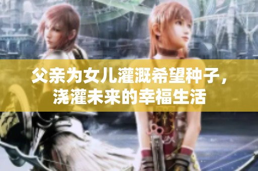 父亲为女儿灌溉希望种子，浇灌未来的幸福生活