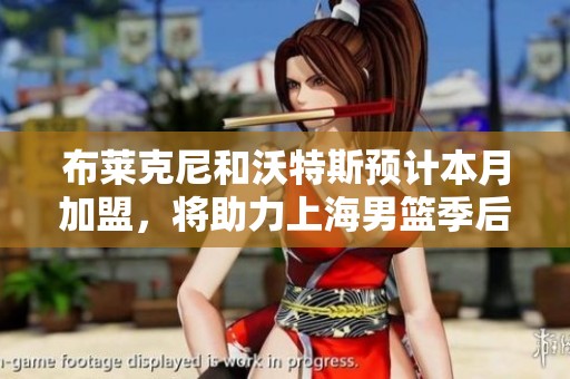 布莱克尼和沃特斯预计本月加盟，将助力上海男篮季后赛征程
