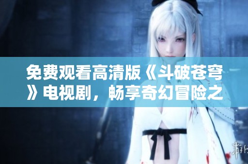 免费观看高清版《斗破苍穹》电视剧，畅享奇幻冒险之旅