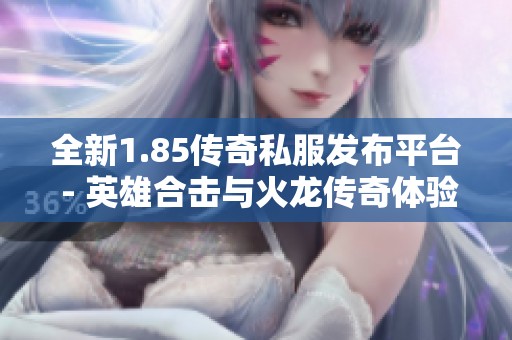全新1.85传奇私服发布平台 - 英雄合击与火龙传奇体验尽在其中