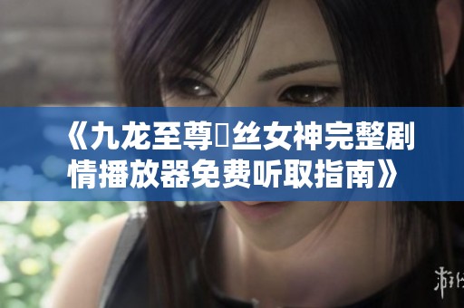 《九龙至尊屌丝女神完整剧情播放器免费听取指南》